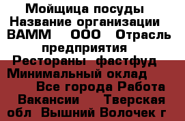 Мойщица посуды › Название организации ­ ВАММ  , ООО › Отрасль предприятия ­ Рестораны, фастфуд › Минимальный оклад ­ 15 000 - Все города Работа » Вакансии   . Тверская обл.,Вышний Волочек г.